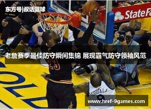 老詹赛季最佳防守瞬间集锦 展现霸气防守领袖风范 老詹赛季最佳防守瞬间集锦 展现霸气防守领袖风范