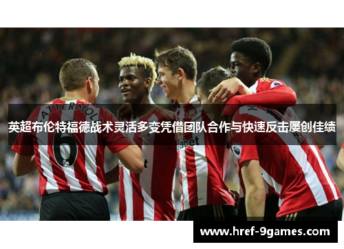 英超布伦特福德战术灵活多变凭借团队合作与快速反击屡创佳绩 英超布伦特福德战术灵活多变凭借团队合作与快速反击屡创佳绩