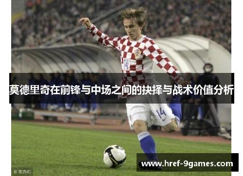 莫德里奇在前锋与中场之间的抉择与战术价值分析 莫德里奇在前锋与中场之间的抉择与战术价值分析