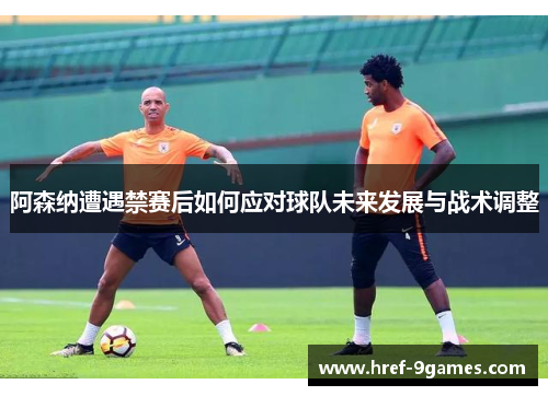 阿森纳遭遇禁赛后如何应对球队未来发展与战术调整