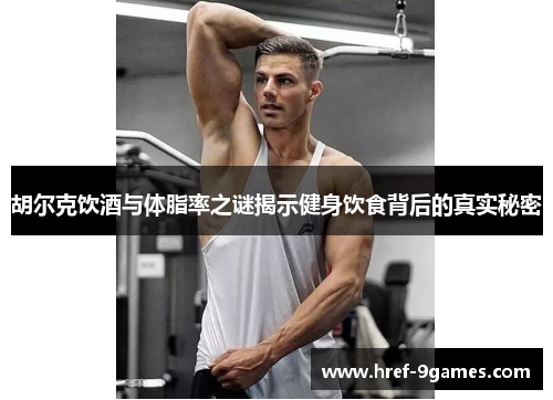 胡尔克饮酒与体脂率之谜揭示健身饮食背后的真实秘密