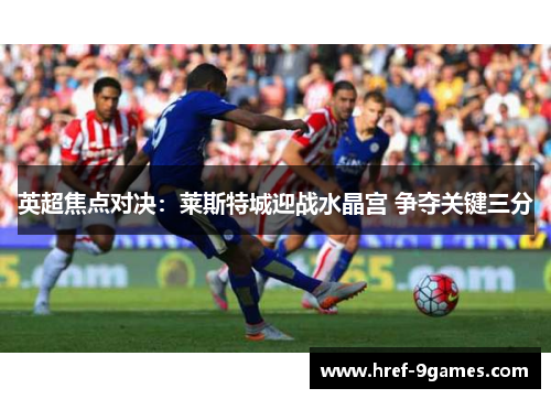 英超焦点对决：莱斯特城迎战水晶宫 争夺关键三分