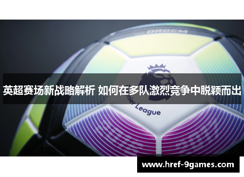 英超赛场新战略解析 如何在多队激烈竞争中脱颖而出