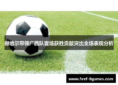 赫维尔带领广西队客场获胜贡献突出全场表现分析