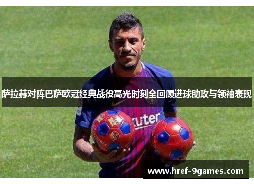 萨拉赫对阵巴萨欧冠经典战役高光时刻全回顾进球助攻与领袖表现 萨拉赫对阵巴萨欧冠经典战役高光时刻全回顾进球助攻与领袖表现