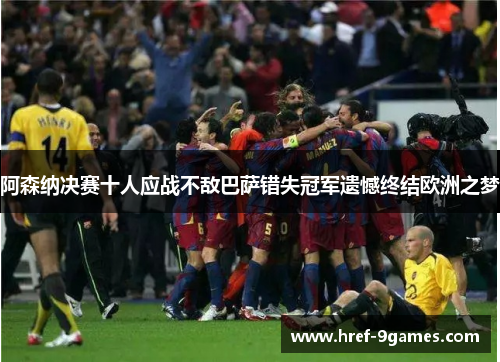 阿森纳决赛十人应战不敌巴萨错失冠军遗憾终结欧洲之梦 阿森纳决赛十人应战不敌巴萨错失冠军遗憾终结欧洲之梦