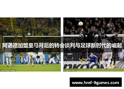 阿诺德加盟皇马背后的转会谈判与足球新时代的崛起 阿诺德加盟皇马背后的转会谈判与足球新时代的崛起