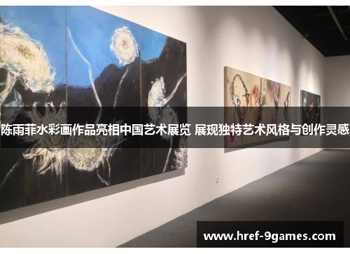 陈雨菲水彩画作品亮相中国艺术展览 展现独特艺术风格与创作灵感 陈雨菲水彩画作品亮相中国艺术展览 展现独特艺术风格与创作灵感