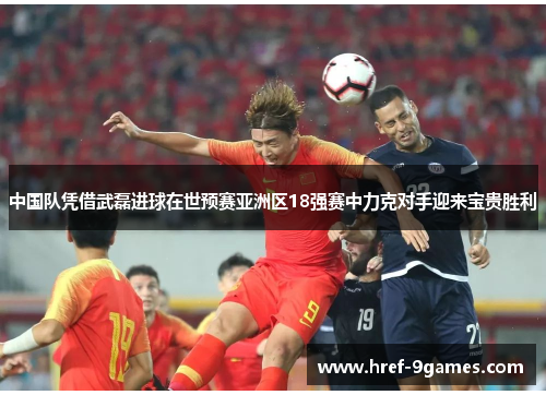 中国队凭借武磊进球在世预赛亚洲区18强赛中力克对手迎来宝贵胜利 中国队凭借武磊进球在世预赛亚洲区18强赛中力克对手迎来宝贵胜利