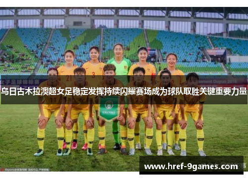 乌日古木拉澳超女足稳定发挥持续闪耀赛场成为球队取胜关键重要力量 乌日古木拉澳超女足稳定发挥持续闪耀赛场成为球队取胜关键重要力量