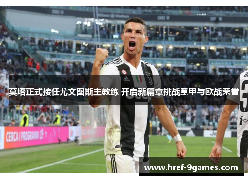 莫塔正式接任尤文图斯主教练 开启新篇章挑战意甲与欧战荣誉