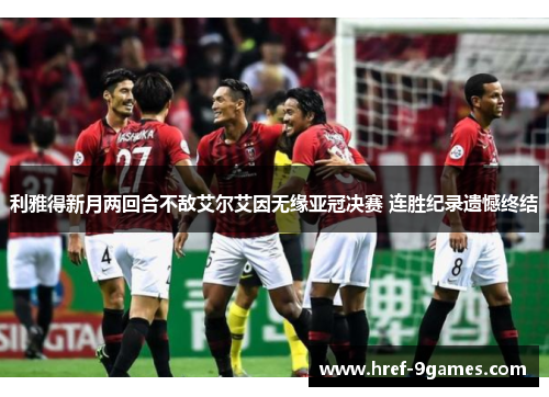 利雅得新月两回合不敌艾尔艾因无缘亚冠决赛 连胜纪录遗憾终结