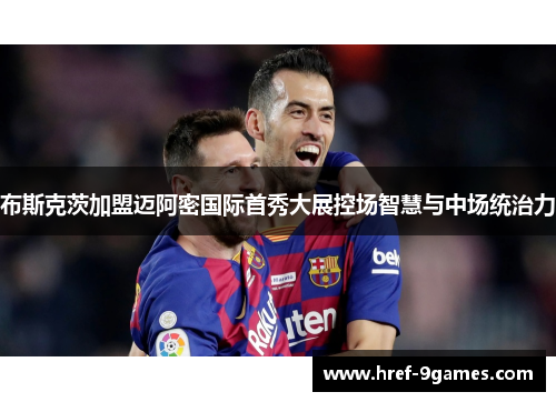 布斯克茨加盟迈阿密国际首秀大展控场智慧与中场统治力 布斯克茨加盟迈阿密国际首秀大展控场智慧与中场统治力